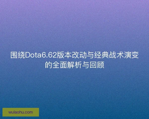 围绕Dota6.62版本改动与经典战术演变的全面解析与回顾