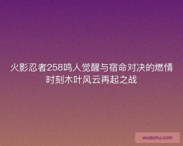 火影忍者258鸣人觉醒与宿命对决的燃情时刻木叶风云再起之战