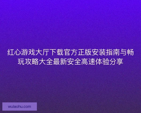 红心游戏大厅下载官方正版安装指南与畅玩攻略大全最新安全高速体验分享