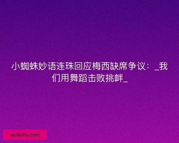 小蜘蛛妙语连珠回应梅西缺席争议：_我们用舞蹈击败挑衅_