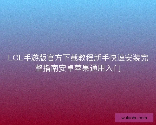 LOL手游版官方下载教程新手快速安装完整指南安卓苹果通用入门