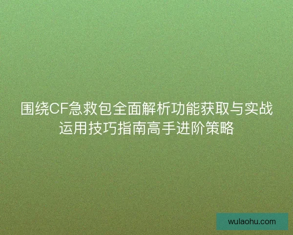 围绕CF急救包全面解析功能获取与实战运用技巧指南高手进阶策略