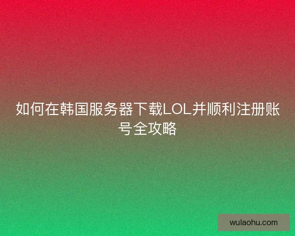 如何在韩国服务器下载LOL并顺利注册账号全攻略