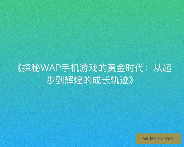 《探秘WAP手机游戏的黄金时代：从起步到辉煌的成长轨迹》