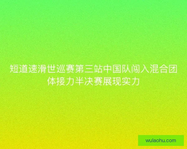 短道速滑世巡赛第三站中国队闯入混合团体接力半决赛展现实力
